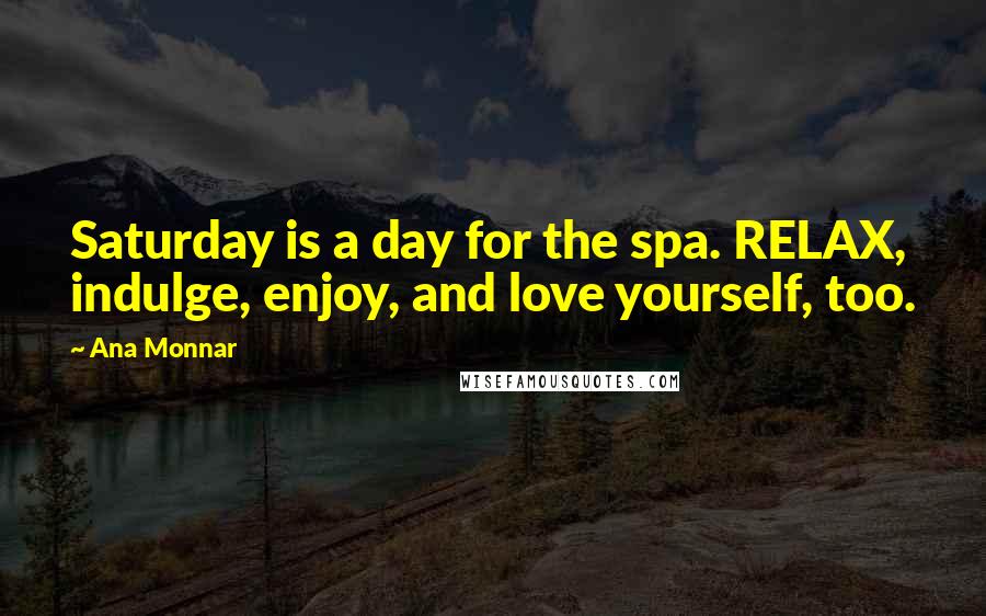 Ana Monnar Quotes: Saturday is a day for the spa. RELAX, indulge, enjoy, and love yourself, too.