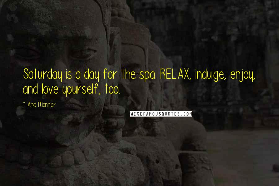 Ana Monnar Quotes: Saturday is a day for the spa. RELAX, indulge, enjoy, and love yourself, too.