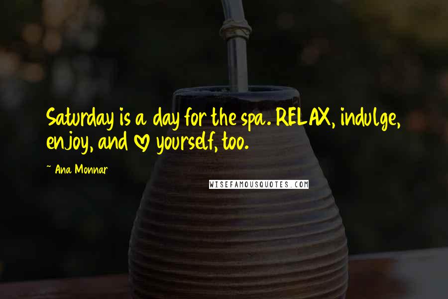 Ana Monnar Quotes: Saturday is a day for the spa. RELAX, indulge, enjoy, and love yourself, too.
