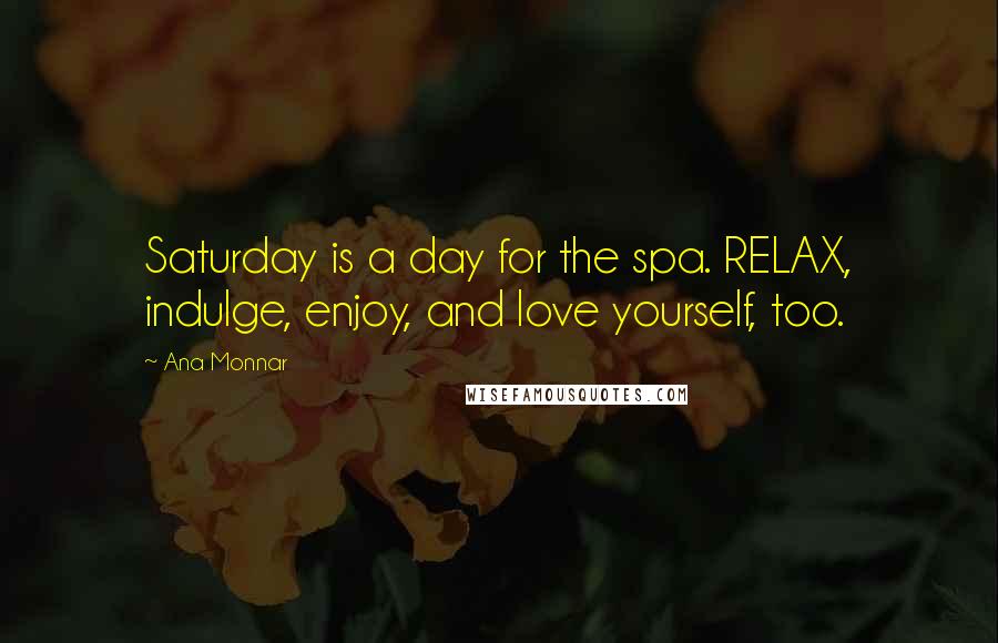 Ana Monnar Quotes: Saturday is a day for the spa. RELAX, indulge, enjoy, and love yourself, too.