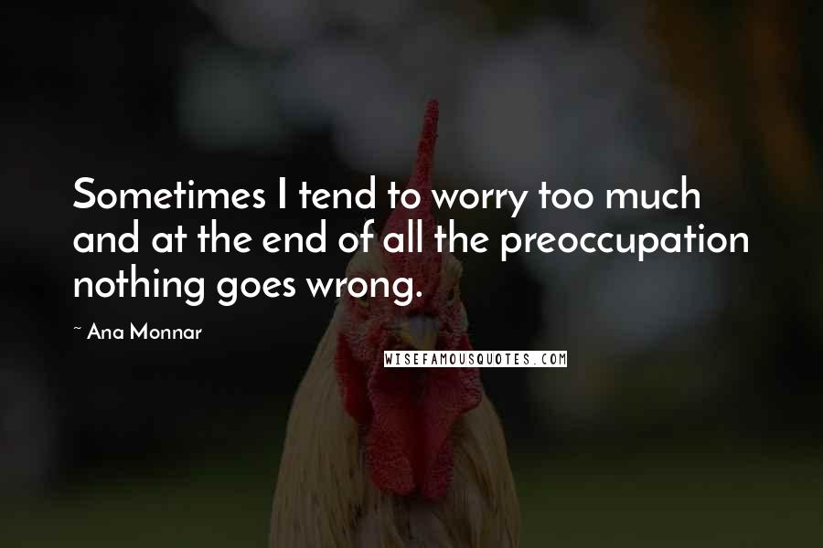 Ana Monnar Quotes: Sometimes I tend to worry too much and at the end of all the preoccupation nothing goes wrong.