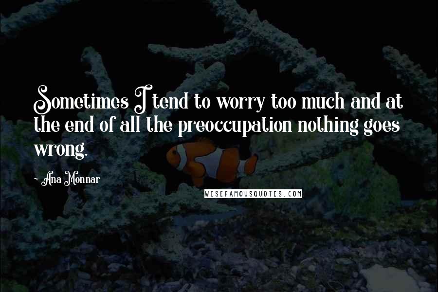 Ana Monnar Quotes: Sometimes I tend to worry too much and at the end of all the preoccupation nothing goes wrong.