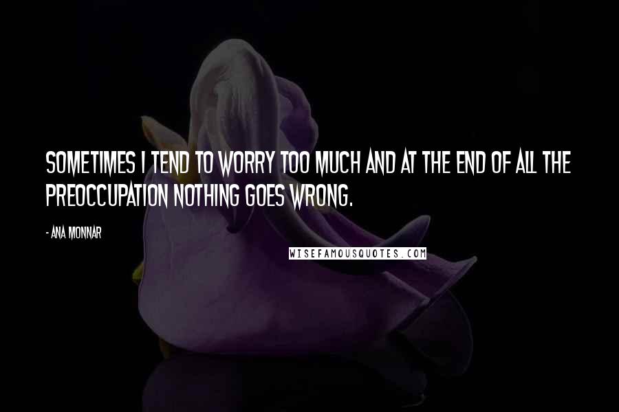 Ana Monnar Quotes: Sometimes I tend to worry too much and at the end of all the preoccupation nothing goes wrong.