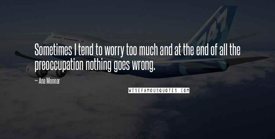 Ana Monnar Quotes: Sometimes I tend to worry too much and at the end of all the preoccupation nothing goes wrong.