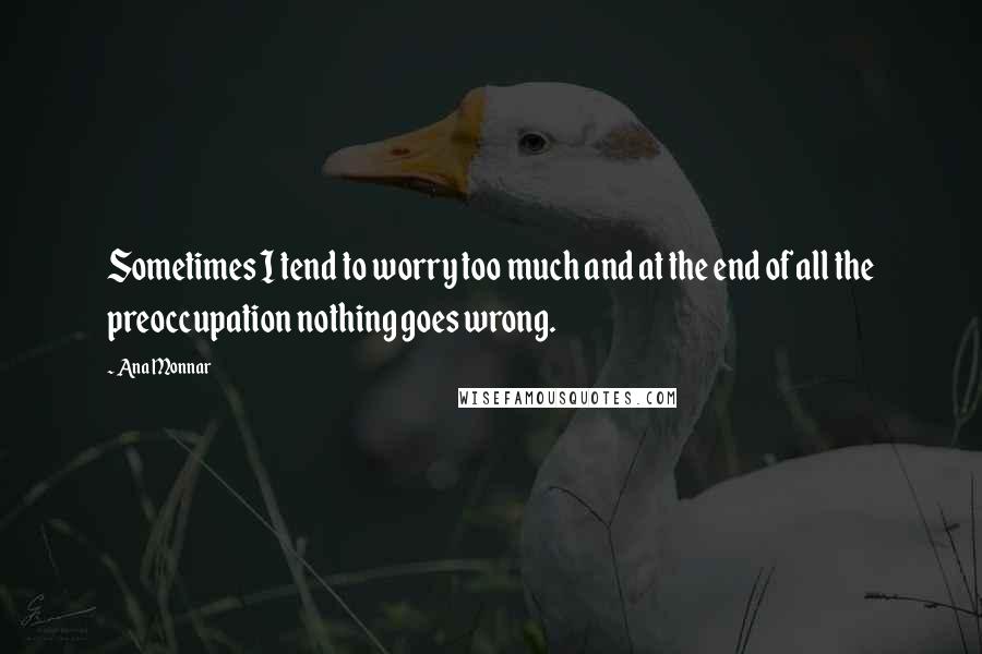 Ana Monnar Quotes: Sometimes I tend to worry too much and at the end of all the preoccupation nothing goes wrong.