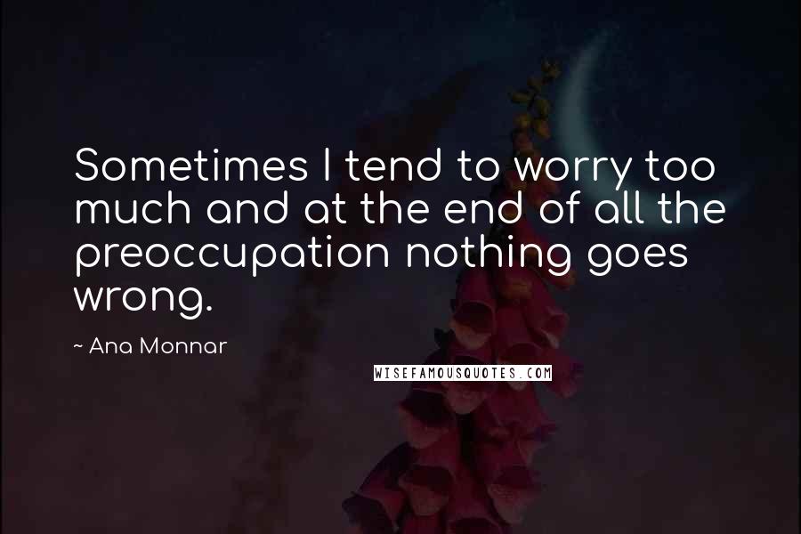 Ana Monnar Quotes: Sometimes I tend to worry too much and at the end of all the preoccupation nothing goes wrong.