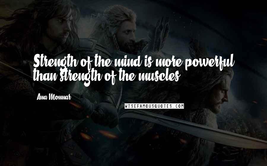Ana Monnar Quotes: Strength of the mind is more powerful than strength of the muscles.