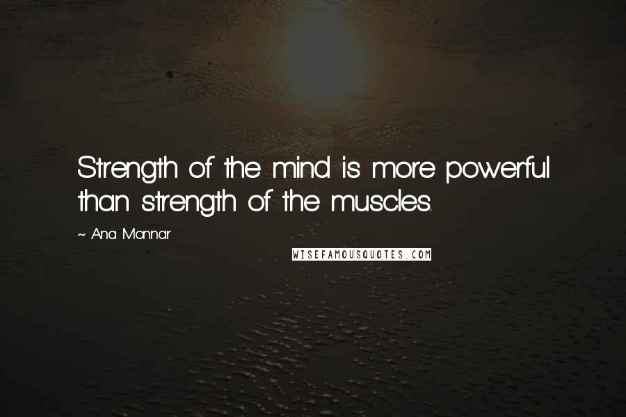 Ana Monnar Quotes: Strength of the mind is more powerful than strength of the muscles.