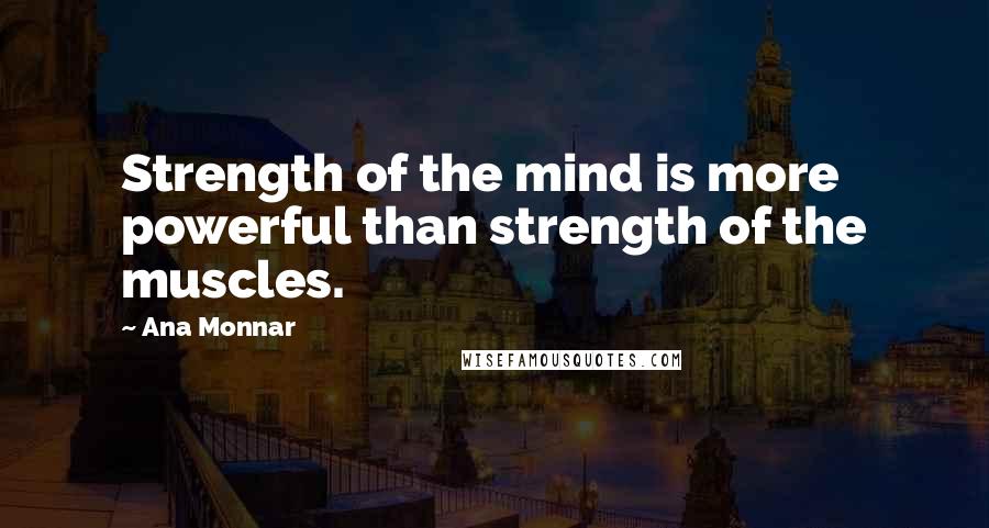 Ana Monnar Quotes: Strength of the mind is more powerful than strength of the muscles.