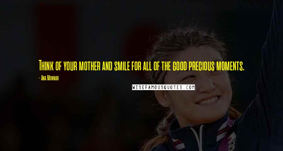 Ana Monnar Quotes: Think of your mother and smile for all of the good precious moments.
