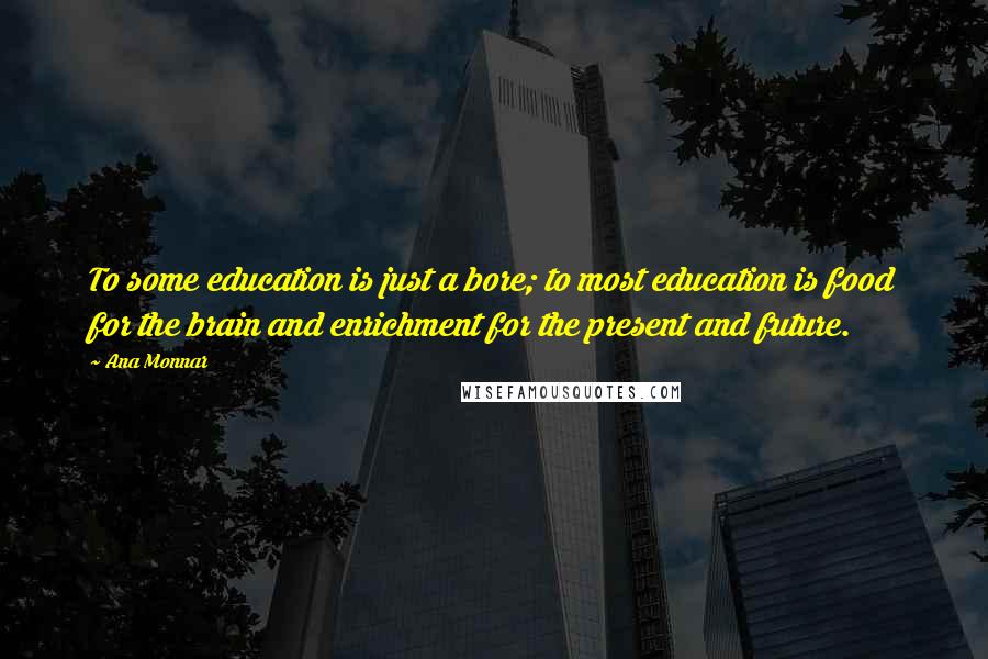 Ana Monnar Quotes: To some education is just a bore; to most education is food for the brain and enrichment for the present and future.