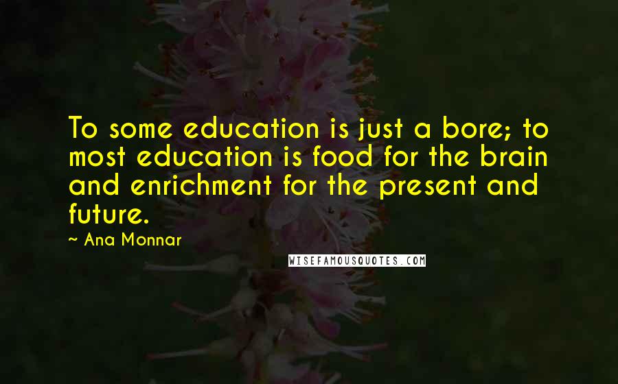 Ana Monnar Quotes: To some education is just a bore; to most education is food for the brain and enrichment for the present and future.