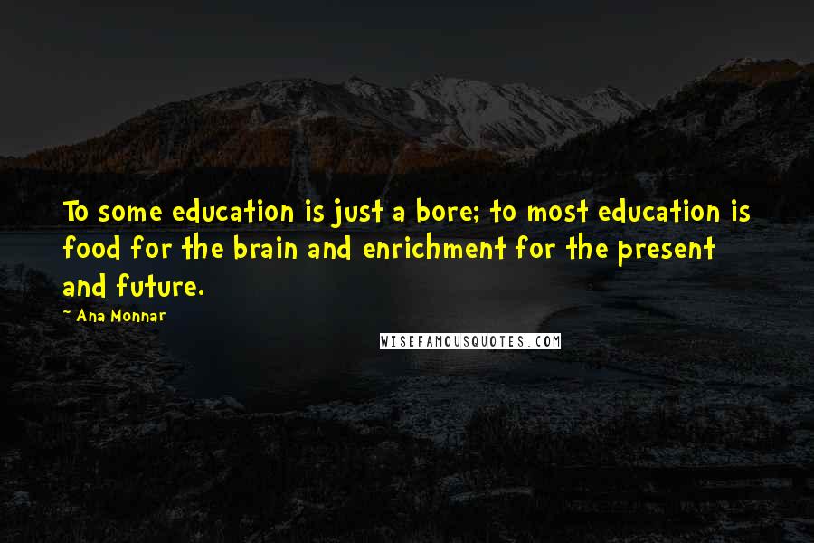 Ana Monnar Quotes: To some education is just a bore; to most education is food for the brain and enrichment for the present and future.