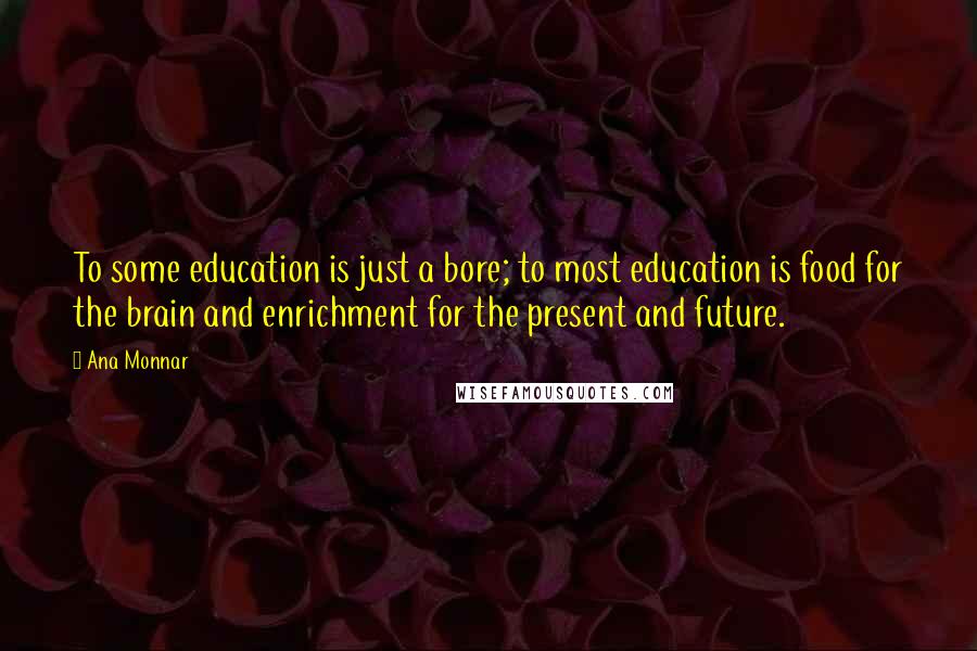 Ana Monnar Quotes: To some education is just a bore; to most education is food for the brain and enrichment for the present and future.
