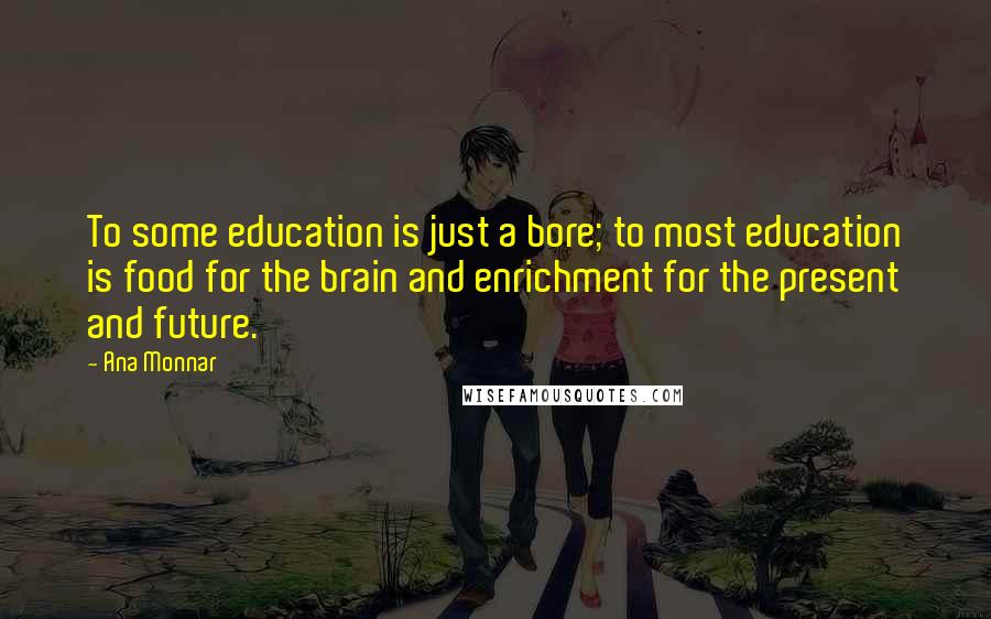 Ana Monnar Quotes: To some education is just a bore; to most education is food for the brain and enrichment for the present and future.