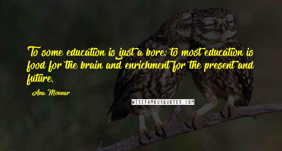 Ana Monnar Quotes: To some education is just a bore; to most education is food for the brain and enrichment for the present and future.