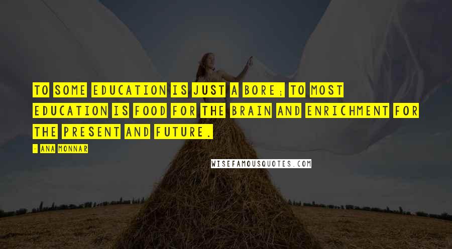 Ana Monnar Quotes: To some education is just a bore; to most education is food for the brain and enrichment for the present and future.
