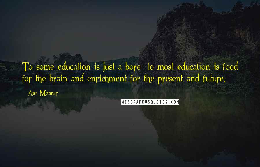 Ana Monnar Quotes: To some education is just a bore; to most education is food for the brain and enrichment for the present and future.