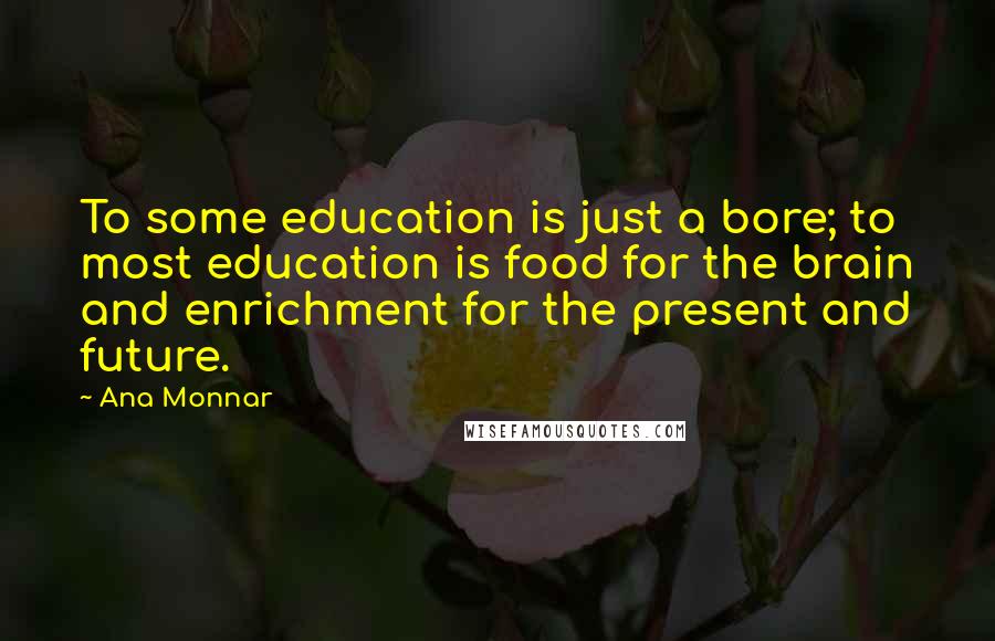 Ana Monnar Quotes: To some education is just a bore; to most education is food for the brain and enrichment for the present and future.
