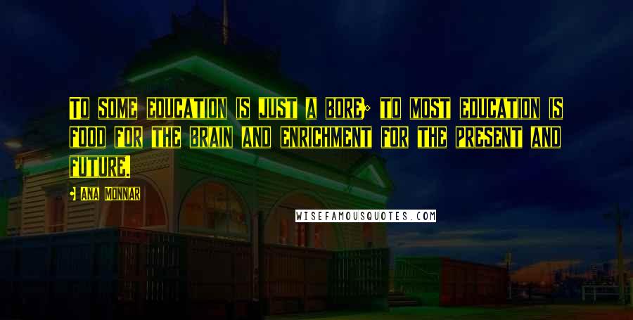 Ana Monnar Quotes: To some education is just a bore; to most education is food for the brain and enrichment for the present and future.