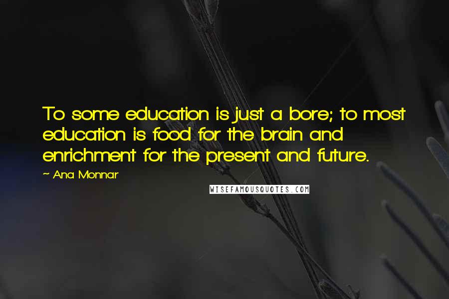 Ana Monnar Quotes: To some education is just a bore; to most education is food for the brain and enrichment for the present and future.