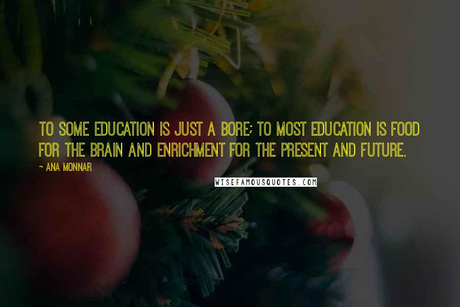Ana Monnar Quotes: To some education is just a bore; to most education is food for the brain and enrichment for the present and future.