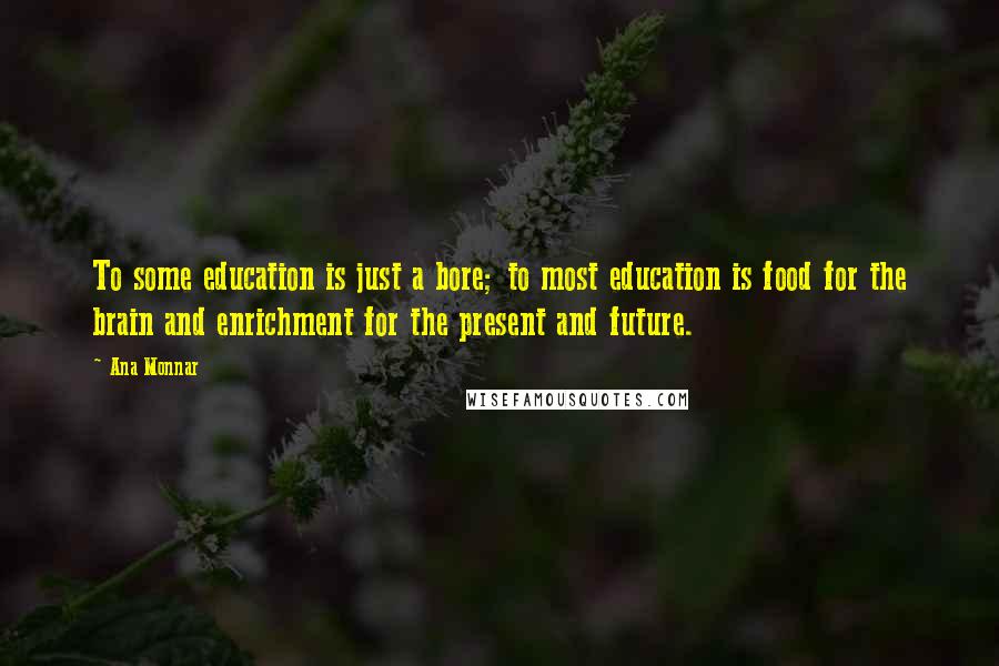 Ana Monnar Quotes: To some education is just a bore; to most education is food for the brain and enrichment for the present and future.
