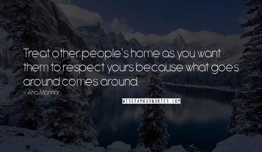 Ana Monnar Quotes: Treat other people's home as you want them to respect yours because what goes around comes around.