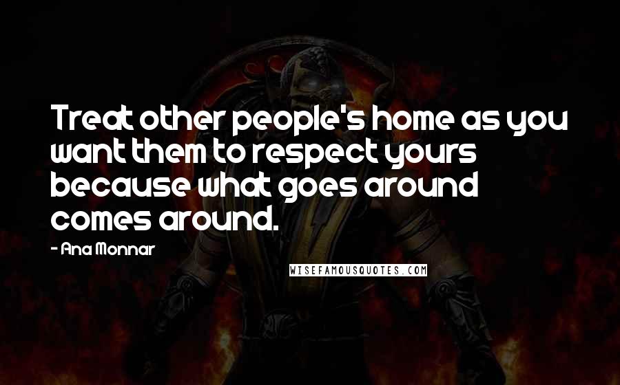Ana Monnar Quotes: Treat other people's home as you want them to respect yours because what goes around comes around.