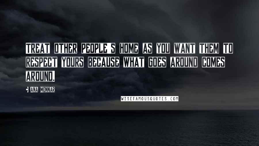 Ana Monnar Quotes: Treat other people's home as you want them to respect yours because what goes around comes around.