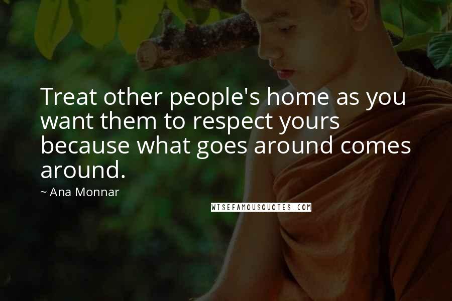 Ana Monnar Quotes: Treat other people's home as you want them to respect yours because what goes around comes around.