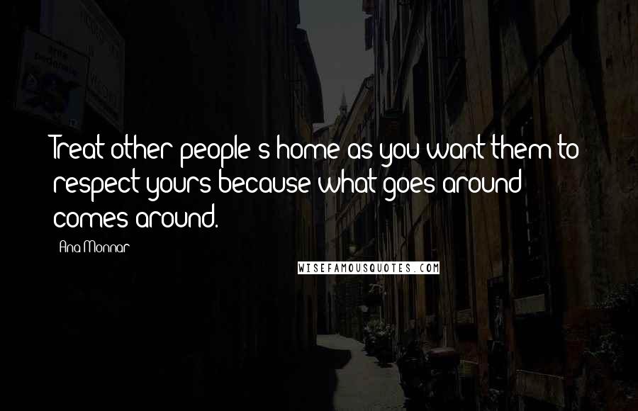 Ana Monnar Quotes: Treat other people's home as you want them to respect yours because what goes around comes around.