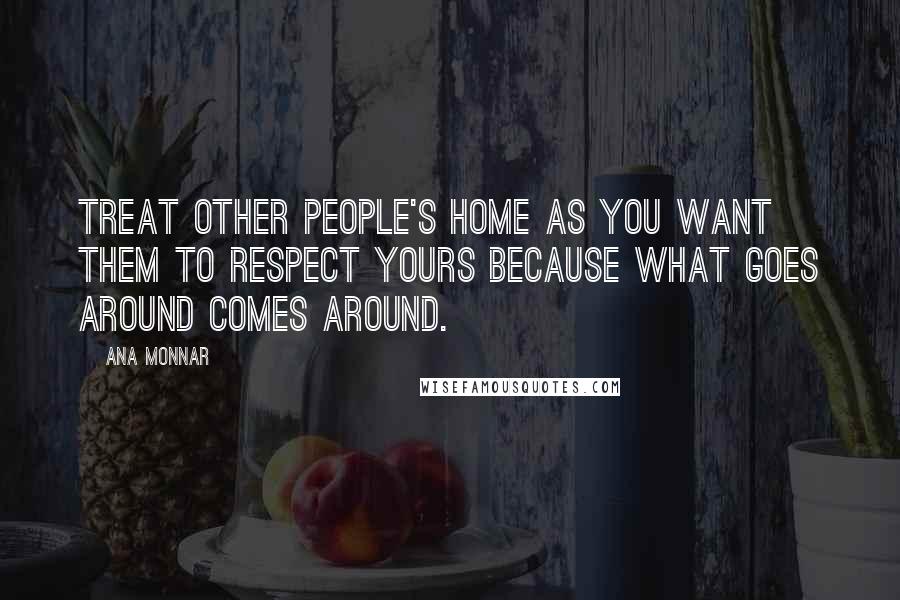 Ana Monnar Quotes: Treat other people's home as you want them to respect yours because what goes around comes around.