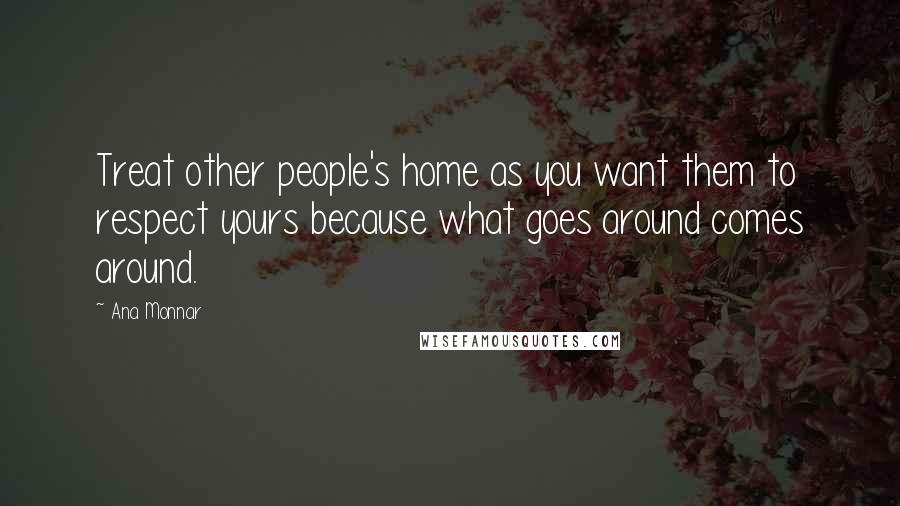 Ana Monnar Quotes: Treat other people's home as you want them to respect yours because what goes around comes around.