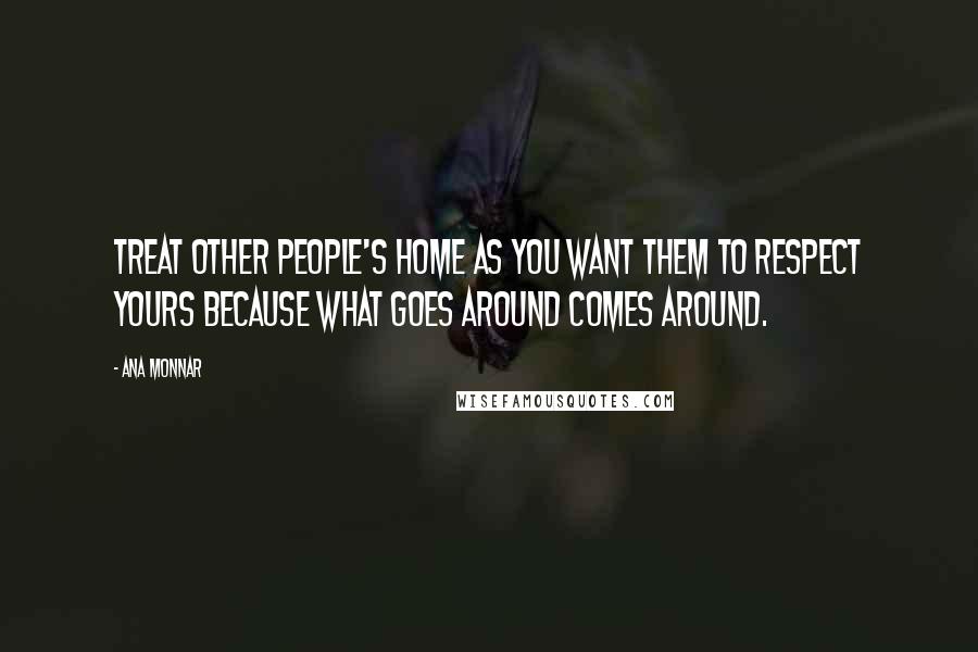 Ana Monnar Quotes: Treat other people's home as you want them to respect yours because what goes around comes around.