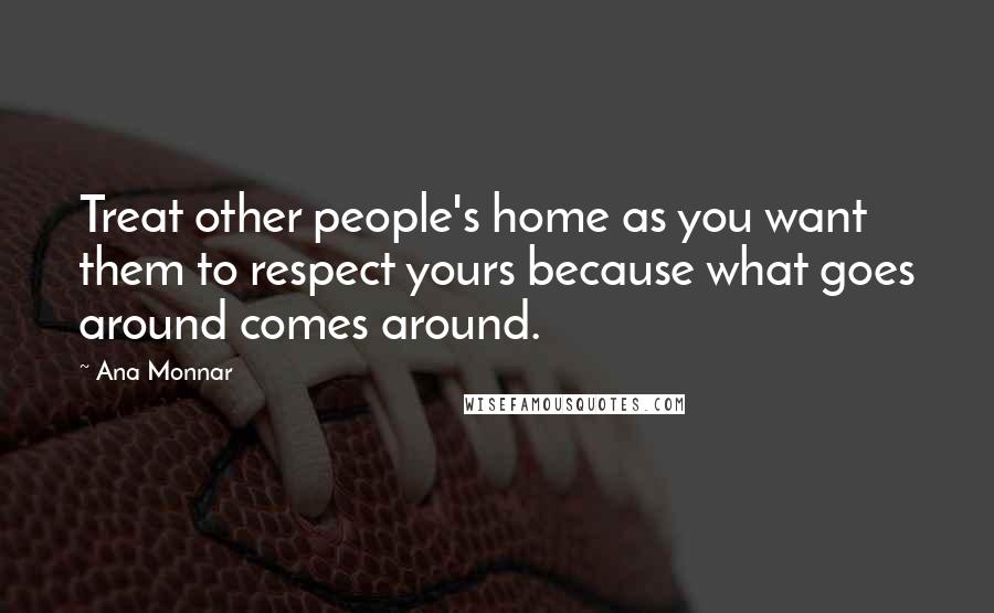 Ana Monnar Quotes: Treat other people's home as you want them to respect yours because what goes around comes around.