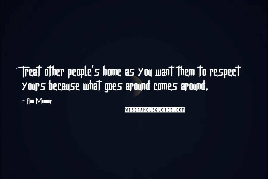 Ana Monnar Quotes: Treat other people's home as you want them to respect yours because what goes around comes around.
