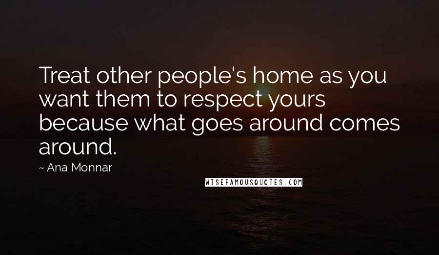Ana Monnar Quotes: Treat other people's home as you want them to respect yours because what goes around comes around.