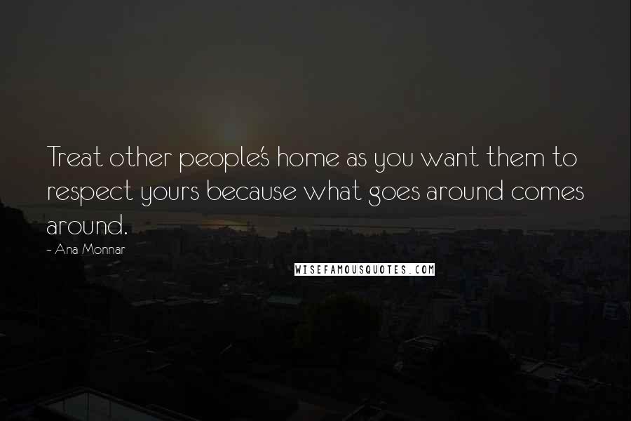 Ana Monnar Quotes: Treat other people's home as you want them to respect yours because what goes around comes around.