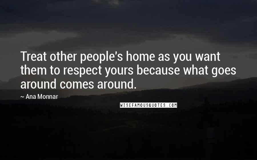 Ana Monnar Quotes: Treat other people's home as you want them to respect yours because what goes around comes around.
