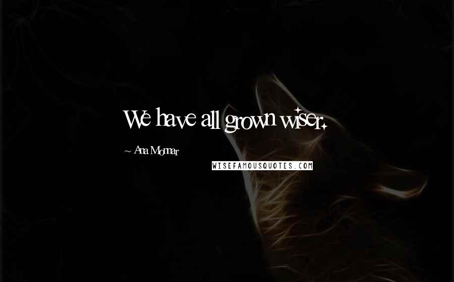 Ana Monnar Quotes: We have all grown wiser.