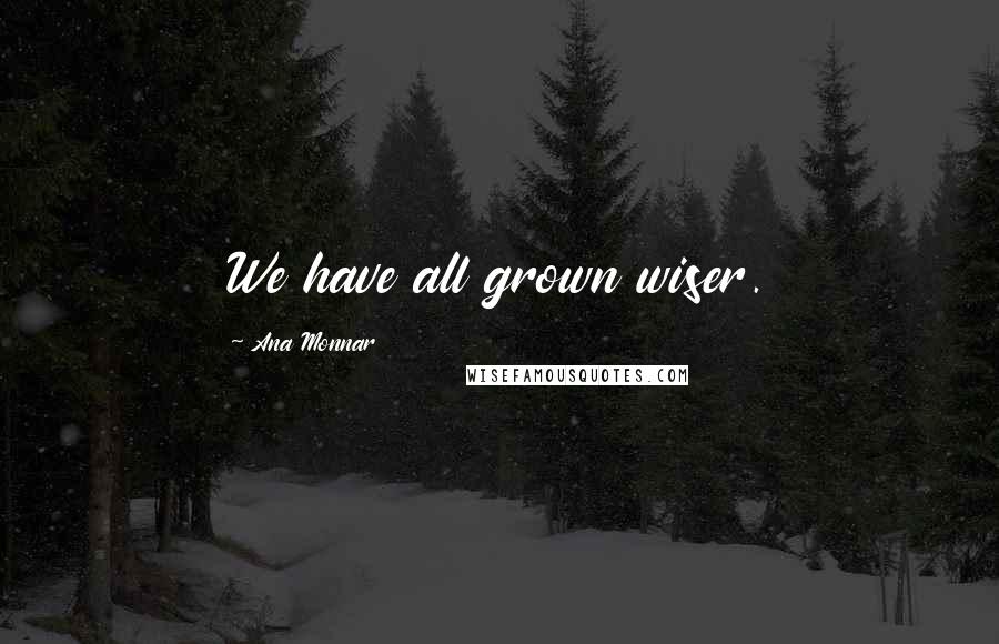 Ana Monnar Quotes: We have all grown wiser.