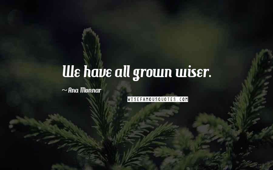 Ana Monnar Quotes: We have all grown wiser.