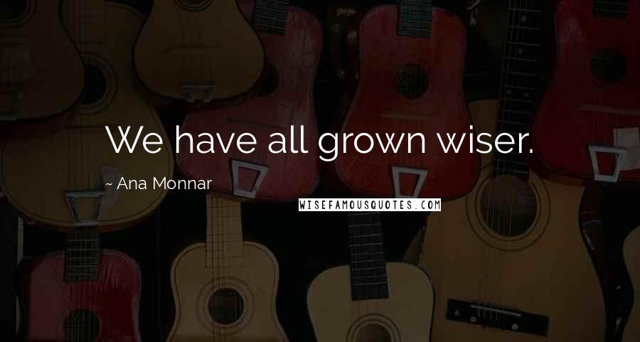 Ana Monnar Quotes: We have all grown wiser.