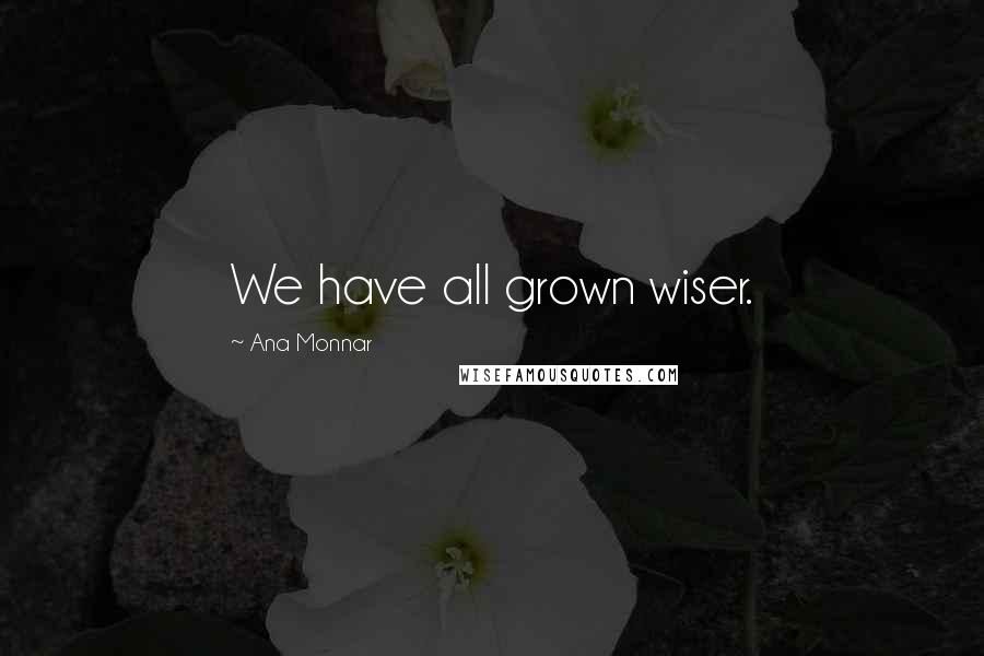 Ana Monnar Quotes: We have all grown wiser.