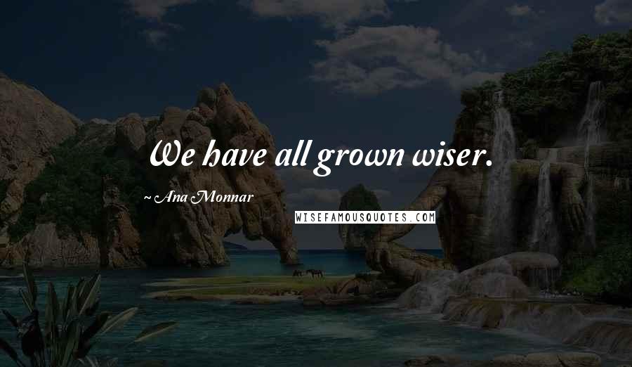 Ana Monnar Quotes: We have all grown wiser.