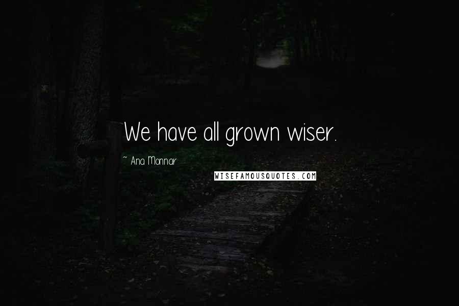 Ana Monnar Quotes: We have all grown wiser.