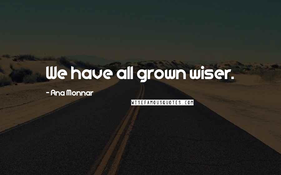 Ana Monnar Quotes: We have all grown wiser.