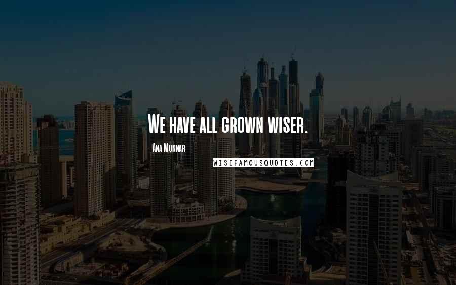 Ana Monnar Quotes: We have all grown wiser.