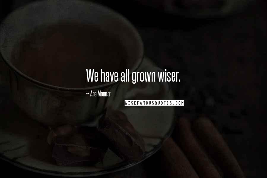 Ana Monnar Quotes: We have all grown wiser.